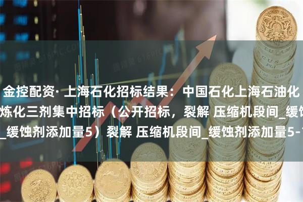 金控配资· 上海石化招标结果：中国石化上海石油化工股份有限公司2025年炼化三剂集中招标（公开招标，裂解 压缩机段间_缓蚀剂添加量5）裂解 压缩机段间_缓蚀剂添加量5-15ppm评标结果公示