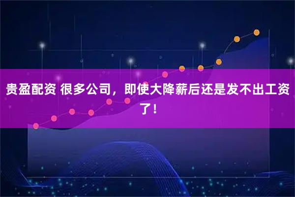 贵盈配资 很多公司，即使大降薪后还是发不出工资了！