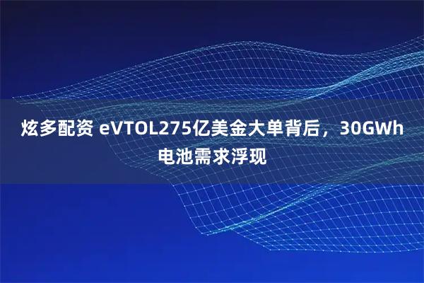 炫多配资 eVTOL275亿美金大单背后，30GWh电池需求浮现