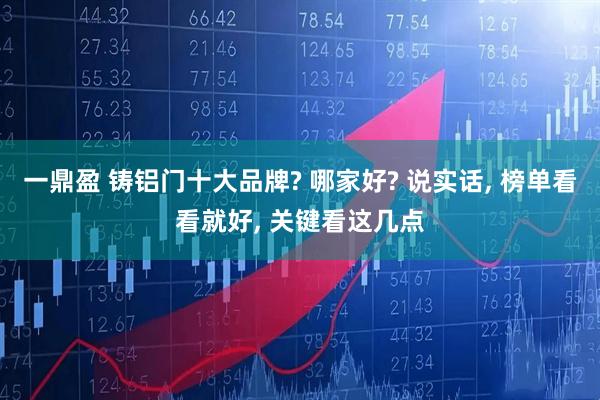 一鼎盈 铸铝门十大品牌? 哪家好? 说实话, 榜单看看就好, 关键看这几点