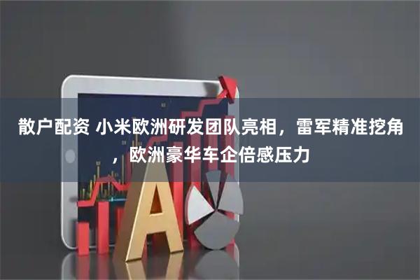 散户配资 小米欧洲研发团队亮相，雷军精准挖角，欧洲豪华车企倍感压力
