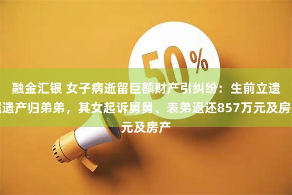融金汇银 女子病逝留巨额财产引纠纷：生前立遗嘱遗产归弟弟，其女起诉舅舅、表弟返还857万元及房产