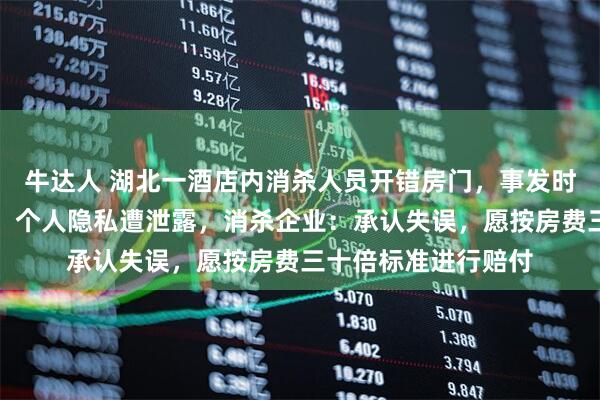 牛达人 湖北一酒店内消杀人员开错房门，事发时房内女子未着衣物，个人隐私遭泄露，消杀企业：承认失误，愿按房费三十倍标准进行赔付