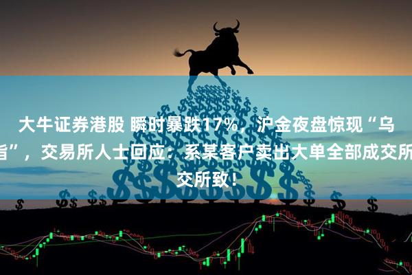 大牛证券港股 瞬时暴跌17%，沪金夜盘惊现“乌龙指”，交易所人士回应：系某客户卖出大单全部成交所致！