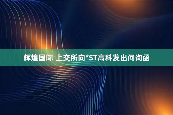 辉煌国际 上交所向*ST高科发出问询函