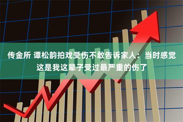 传金所 谭松韵拍戏受伤不敢告诉家人：当时感觉这是我这辈子受过最严重的伤了