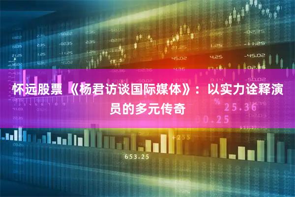 怀远股票 《杨君访谈国际媒体》：以实力诠释演员的多元传奇