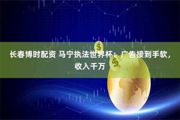 长春博时配资 马宁执法世界杯：广告接到手软，收入千万