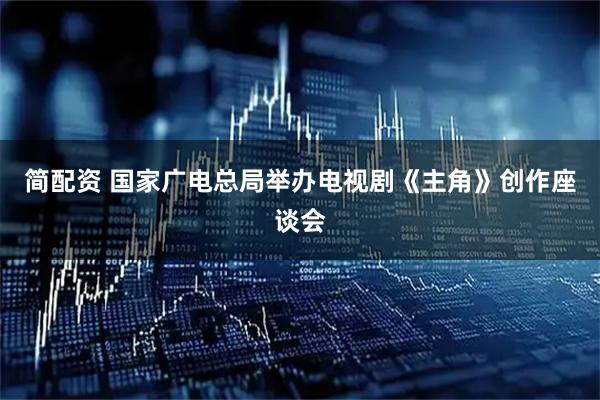 简配资 国家广电总局举办电视剧《主角》创作座谈会