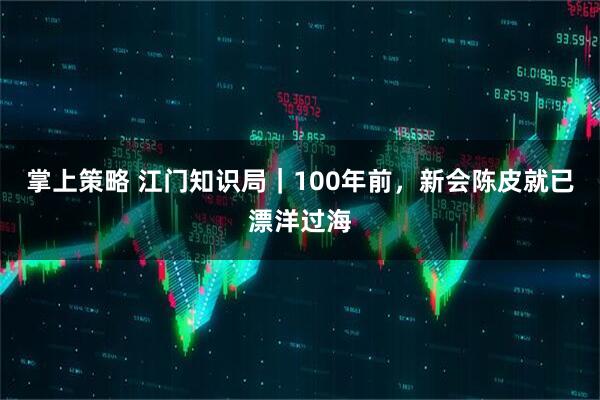 掌上策略 江门知识局|100年前,新会陈皮就已漂洋过海