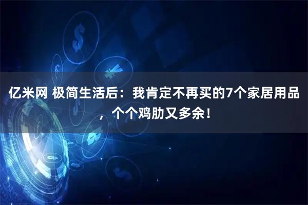 亿米网 极简生活后：我肯定不再买的7个家居用品，个个鸡肋又多余！