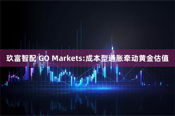 玖富智配 GO Markets:成本型通胀牵动黄金估值